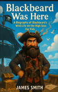 Blackbeard Was Here: A Biography of Blackbeard's Wild Life on the High Seas For Kids