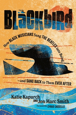 Blackbird: How Black Musicians Sang the Beatles Into Being--And Sang Back to Them Ever After - Kapurch, Katie, and Smith, Jon Marc, and Cassells, Cyrus (Foreword by)