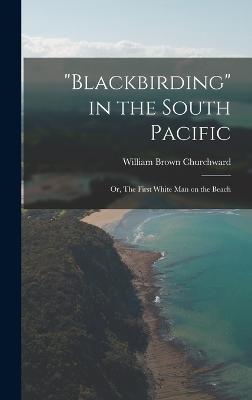 "Blackbirding" in the South Pacific; or, The First White man on the Beach - Churchward, William Brown