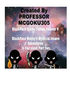 BlackFace Bobby Fables Volume V BlackFace Bobby's Mystical Insane Adventures In Fairyland Part two: BlackFace Bobby Fables Volume Five The Mystical Insane Adventures In Fairyland - McGoku305, Professor