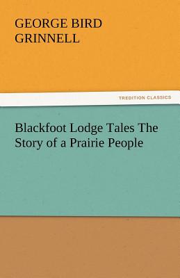 Blackfoot Lodge Tales The Story of a Prairie People - Grinnell, George Bird