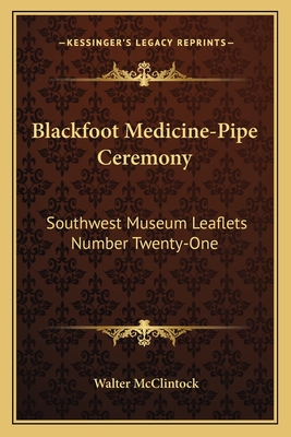 Blackfoot Medicine-Pipe Ceremony: Southwest Museum Leaflets Number Twenty-One - McClintock, Walter