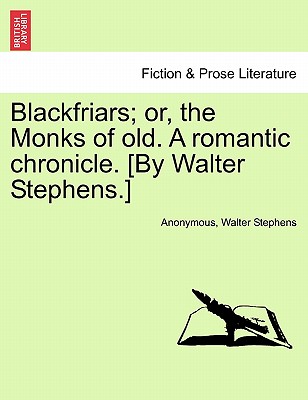 Blackfriars; Or, the Monks of Old. a Romantic Chronicle. [By Walter Stephens.] - Anonymous, and Stephens, Walter