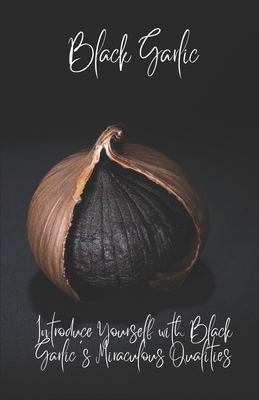 BlackGarlic: Introduce Yourself with Black Garlic's Miraculous Qualities - Saenger, Heinz Guenther