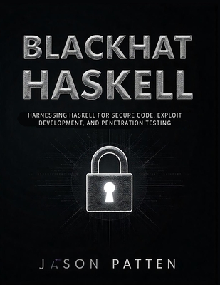 Blackhat Haskell: Harnessing Haskell for Secure Code, Exploit Development, and Penetration Testing - Patten, Jason