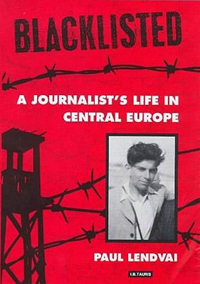 Blacklisted: A Journalist's Life in Central Europe - Lendvai, Paul