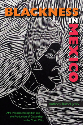 Blackness in Mexico: Afro-Mexican Recognition and the Production of Citizenship in the Costa Chica - Jerry, Anthony Russell