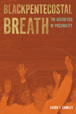 Blackpentecostal Breath: The Aesthetics of Possibility - Crawley, Ashon T