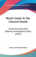 Black's Guide To The Channel Islands: Jersey, Guernsey, Sark, Alderney, And Adjacent Islets (1885)