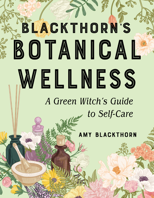 Blackthorn's Botanical Wellness: A Green Witch's Guide to Self-Care - Blackthorn, Amy