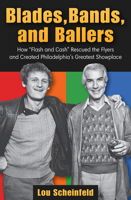 Blades, Bands, and Ballers: How Flash and Cash Rescued the Flyers and Created Philadelphia's Greatest Showplace - Scheinfeld, Lou