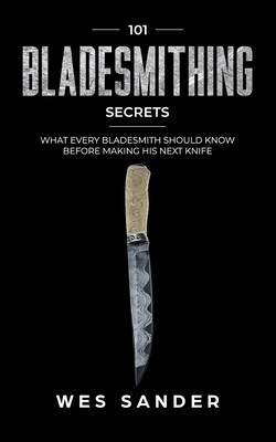 Bladesmithing: 101 Bladesmithing Secrets: What Every Bladesmith Should Know Before Making His Next Knife - Sander, Wes