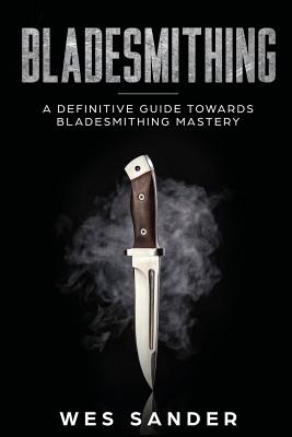 Bladesmithing: A Definitive Guide Towards Bladesmithing Mastery - Sander, Wes