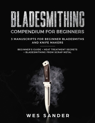 Bladesmithing: Bladesmithing Compendium for Beginners: Beginner's Guide + Heat Treatment Secrets + Bladesmithing from Scrap Metal: 3 Manuscripts for Beginner Bladesmiths and Knife Makers - Sander, Wes