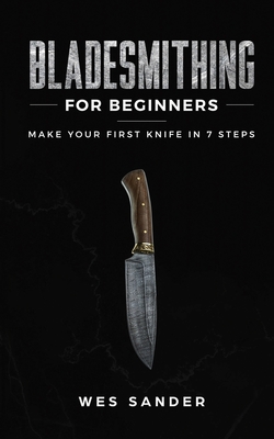 Bladesmithing for Beginners: Make Your First Knife in 7 Steps - Sander, Wes