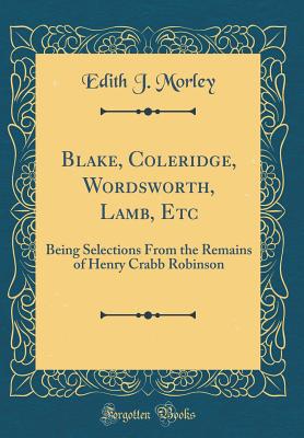 Blake, Coleridge, Wordsworth, Lamb, Etc: Being Selections from the Remains of Henry Crabb Robinson (Classic Reprint) - Morley, Edith J