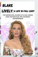Blake Lively: A Life in Full Light: The Inspiration Journey of a Hollywood Star, Fashion Icon, and Visionary Entrepreneur