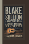 Blake Shelton: A Honky Tonk Life-The Story of a Country Rebel with a Heart of Gold