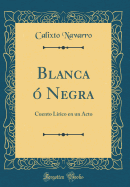 Blanca ? Negra: Cuento L?rico En Un Acto (Classic Reprint)