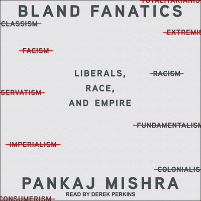 Bland Fanatics: Liberals, the West, and the Afterlives of Empire - Mishra, Pankaj, and Perkins, Derek (Narrator)