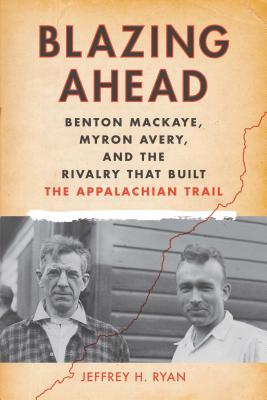 Blazing Ahead: Benton Mackaye, Myron Avery, and the Rivalry That Built the Appalachian Trail - Ryan, Jeffrey H