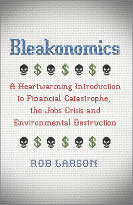 Bleakonomics: A Heartwarming Introduction to Financial Catastrophe, the Jobs Crisis and Environmental Destruction - Larson, Rob