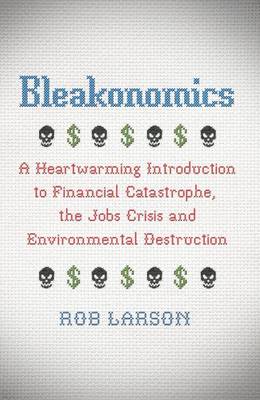 Bleakonomics: A Heartwarming Introduction to Financial Catastrophe, the Jobs Crisis and Environmental Destruction - Larson, Rob