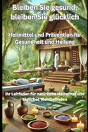 Bleiben Sie gesund, bleiben Sie gl?cklich: Heilmittel und Pr?vention f?r Gesundheit und Heilung: Ihr Leitfaden f?r nat?rliche Heilmittel und t?gliches Wohlbefinden