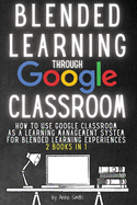 Blended Learning Through Google Classroom: How to use Google Classroom as a learning management system for blended learning experiences - 2 books in 1