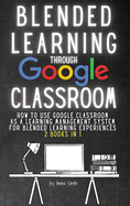 Blended Learning Through Google Classroom: How to use Google Classroom as a learning management system for blended learning experiences - 2 books in 1