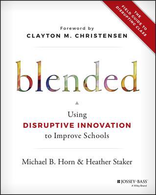Blended: Using Disruptive Innovation to Improve Schools - Horn, Michael B, and Staker, Heather, and Christensen, Clayton M (Foreword by)
