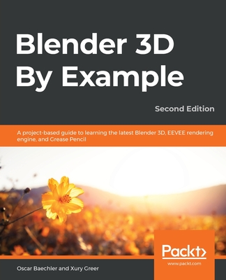 Blender 3D By Example: A project-based guide to learning the latest Blender 3D, EEVEE rendering engine, and Grease Pencil - Baechler, Oscar, and Greer, Xury