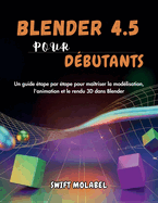 Blender 4.5 Pour Dbutants: Un guide tape par tape pour matriser la modlisation, l'animation et le rendu 3D dans Blender