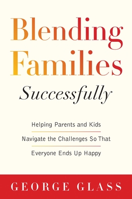 Blending Families Successfully: Helping Parents and Kids Navigate the Challenges So That Everyone Ends Up Happy - Glass, George S, and Tabatsky, David