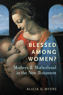 Blessed Among Women?: Mothers & Motherhood in the New Testament