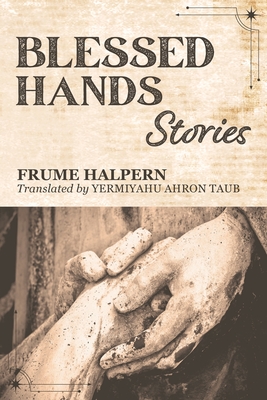 Blessed Hands: Stories - Halpern, Frume, and Taub, Yermiyahu Ahron (Translated by)