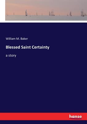 Blessed Saint Certainty: a story - Baker, William M