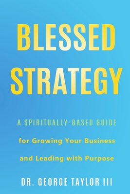 Blessed Strategy: A Spiritually-Based Guide for Growing Your Business and Leading With Purpose - Taylor, George, Dr., III