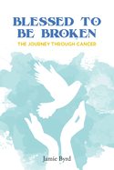 Blessed To Be Broken: The Journey through Cancer