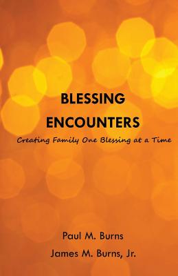 Blessing Encounters: Creating Family One Blessing at a Time - Burns, James M, and Burns, Paul M
