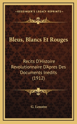 Bleus, Blancs Et Rouges: Recits D'Histoire Revolutionnaire D'Apres Des Documents Inedits (1912) - Lenotre, G