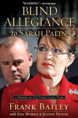 Blind Allegiance to Sarah Palin: A Memoir of Our Tumultuous Years - Bailey, Frank, and Morris, Ken, and Devon, Jeanne