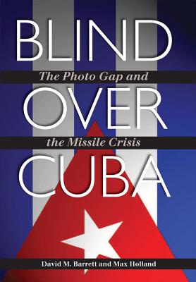 Blind Over Cuba: The Photo Gap and the Missile Crisis Volume 11 - Barrett, David M, and Holland, Max