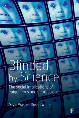 Blinded by Science: The Social Implications of Epigenetics and Neuroscience - Wastell, David, and White, Susan