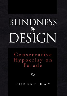 Blindness By Design: Conservative Hypocrisy on Parade - Day, Robert