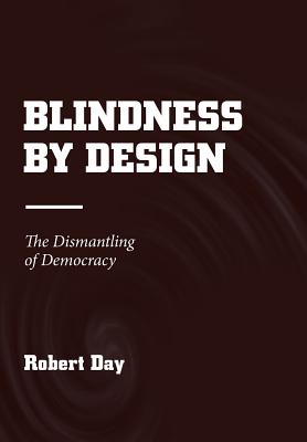 Blindness by Design: The Dismantling of Democracy - Day, Robert