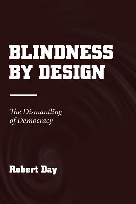 Blindness by Design: The Dismantling of Democracy - Day, Robert