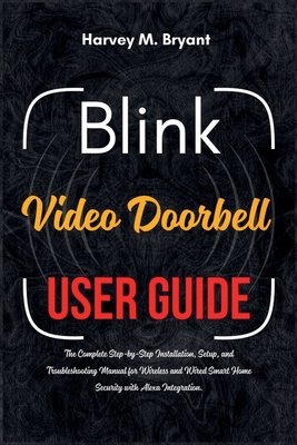 Blink Video Doorbell User Guide: The Complete Step-by-Step Installation, Setup, and Troubleshooting Manual for Wireless and Wired Smart Home Security with Alexa Integration. - Bryant, Harvey M