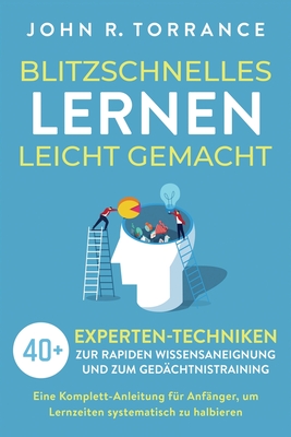 Blitzschnelles Lernen leicht gemacht: 40+ Experten-Techniken zur rapiden Wissensaneignung und zum Gedchtnistraining. Eine Komplett-Anleitung fr Anfnger, um Lernzeiten systematisch zu halbieren - Torrance, John R