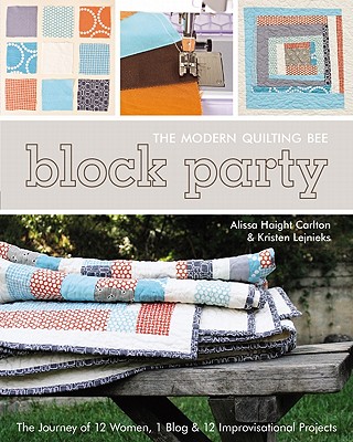 Block Party The Modern Quilting Bee: The Journey of 12 Women, 1 Blog & 12 Improvisational Projects * Foreword by Denyse Schmidt - Carlton, Alissa, and Lejnieks, Kristen